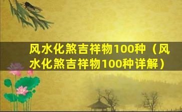 风水化煞吉祥物100种（风水化煞吉祥物100种详解）