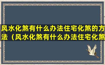 风水化煞有什么办法住宅化煞的方法（风水化煞有什么办法住宅化煞的方法呢）