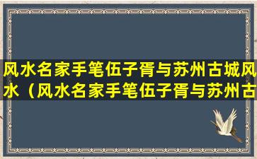 风水名家手笔伍子胥与苏州古城风水（风水名家手笔伍子胥与苏州古城风水有关系吗）