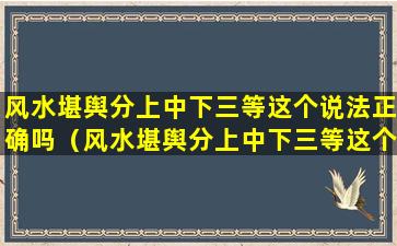 风水堪舆分上中下三等这个说法正确吗（风水堪舆分上中下三等这个说法正确吗对吗）