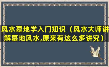 风水墓地学入门知识（风水大师讲解墓地风水,原来有这么多讲究）