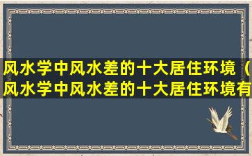 风水学中风水差的十大居住环境（风水学中风水差的十大居住环境有哪些）