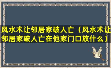 风水术让邻居家破人亡（风水术让邻居家破人亡在他家门口放什么）