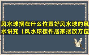 风水球摆在什么位置好风水球的风水讲究（风水球摆件居家摆放方位）