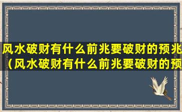 风水破财有什么前兆要破财的预兆（风水破财有什么前兆要破财的预兆吗）