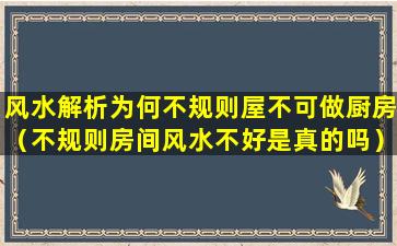 风水解析为何不规则屋不可做厨房（不规则房间风水不好是真的吗）