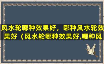 风水轮哪种效果好，哪种风水轮效果好（风水轮哪种效果好,哪种风水轮效果好一点）