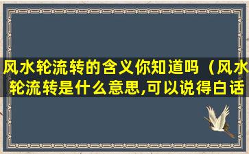 风水轮流转的含义你知道吗（风水轮流转是什么意思,可以说得白话一些吗）