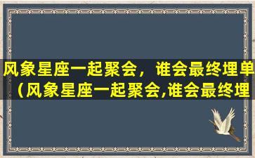 风象星座一起聚会，谁会最终埋单（风象星座一起聚会,谁会最终埋单）