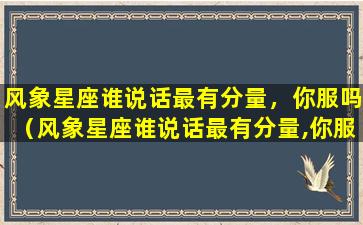 风象星座谁说话最有分量，你服吗（风象星座谁说话最有分量,你服吗）