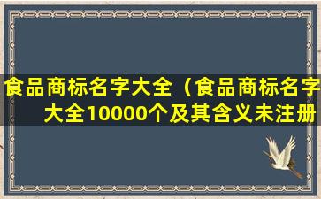 食品商标名字大全（食品商标名字大全10000个及其含义未注册）