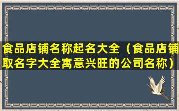 食品店铺名称起名大全（食品店铺取名字大全寓意兴旺的公司名称）