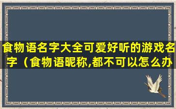 食物语名字大全可爱好听的游戏名字（食物语昵称,都不可以怎么办）