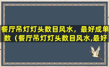 餐厅吊灯灯头数目风水，最好成单数（餐厅吊灯灯头数目风水,最好成单数）