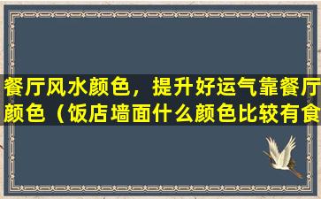 餐厅风水颜色，提升好运气靠餐厅颜色（饭店墙面什么颜色比较有食欲）