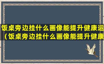 饭桌旁边挂什么画像能提升健康运（饭桌旁边挂什么画像能提升健康运气）