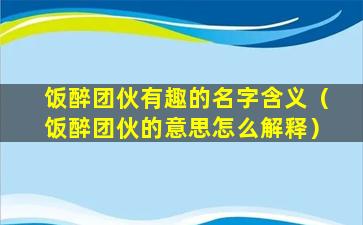 饭醉团伙有趣的名字含义（饭醉团伙的意思怎么解释）