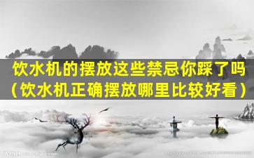 饮水机的摆放这些禁忌你踩了吗（饮水机正确摆放哪里比较好看）