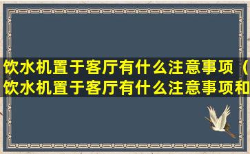 饮水机置于客厅有什么注意事项（饮水机置于客厅有什么注意事项和禁忌）