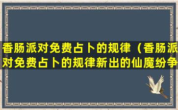 香肠派对免费占卜的规律（香肠派对免费占卜的规律新出的仙魔纷争）