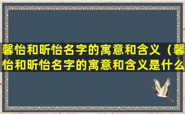 馨怡和昕怡名字的寓意和含义（馨怡和昕怡名字的寓意和含义是什么）