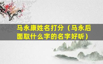 马永康姓名打分（马永后面取什么字的名字好听）