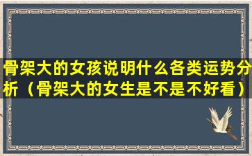 骨架大的女孩说明什么各类运势分析（骨架大的女生是不是不好看）