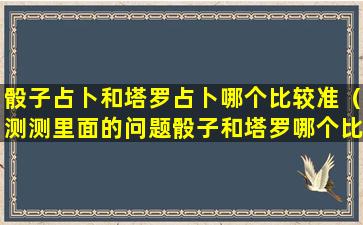 骰子占卜和塔罗占卜哪个比较准（测测里面的问题骰子和塔罗哪个比较准）