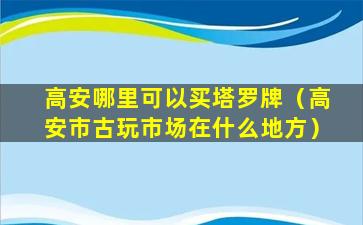 高安哪里可以买塔罗牌（高安市古玩市场在什么地方）