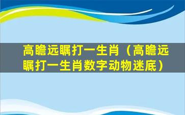 高瞻远瞩打一生肖（高瞻远瞩打一生肖数字动物迷底）