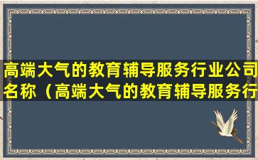 高端大气的教育辅导服务行业公司名称（高端大气的教育辅导服务行业公司名称怎么取）