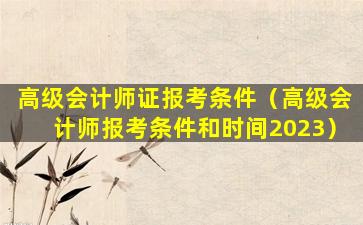 高级会计师证报考条件（高级会计师报考条件和时间2023）