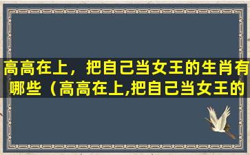 高高在上，把自己当女王的生肖有哪些（高高在上,把自己当女王的生肖有哪些）