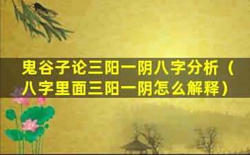 鬼谷子论三阳一阴八字分析（八字里面三阳一阴怎么解释）