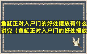 鱼缸正对入户门的好处摆放有什么讲究（鱼缸正对入户门的好处摆放有什么讲究嘛）