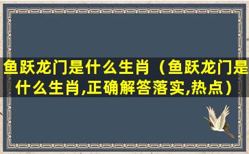 鱼跃龙门是什么生肖（鱼跃龙门是什么生肖,正确解答落实,热点）