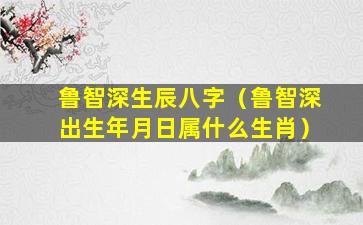 鲁智深生辰八字（鲁智深出生年月日属什么生肖）