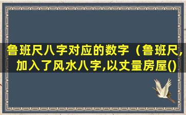 鲁班尺八字对应的数字（鲁班尺,加入了风水八字,以丈量房屋()）