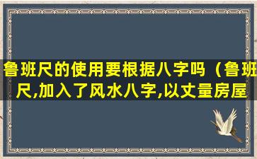 鲁班尺的使用要根据八字吗（鲁班尺,加入了风水八字,以丈量房屋()）