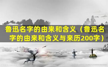 鲁迅名字的由来和含义（鲁迅名字的由来和含义与来历200字）