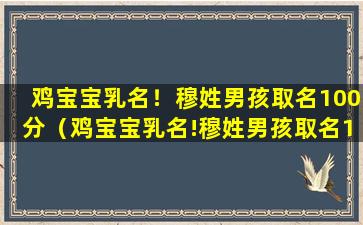 鸡宝宝乳名！穆姓男孩取名100分（鸡宝宝乳名!穆姓男孩取名100分）