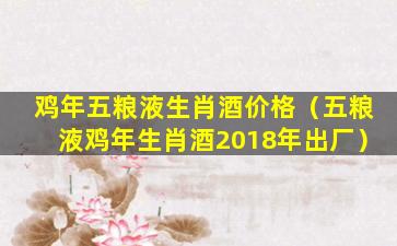 鸡年五粮液生肖酒价格（五粮液鸡年生肖酒2018年出厂）