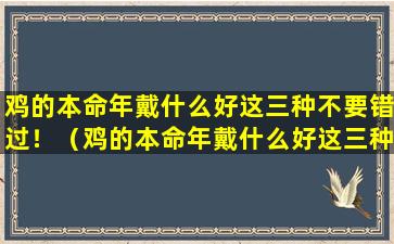 鸡的本命年戴什么好这三种不要错过！（鸡的本命年戴什么好这三种不要错过!）