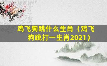 鸡飞狗跳什么生肖（鸡飞狗跳打一生肖2021）