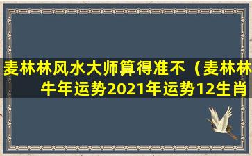 麦林林风水大师算得准不（麦林林牛年运势2021年运势12生肖）