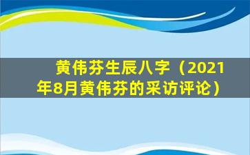 黄伟芬生辰八字（2021年8月黄伟芬的采访评论）