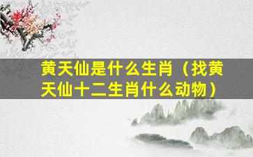 黄天仙是什么生肖（找黄天仙十二生肖什么动物）