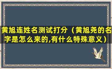 黄旭连姓名测试打分（黄旭尧的名字是怎么来的,有什么特殊意义）