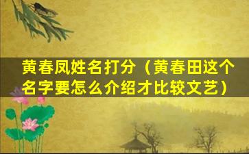 黄春凤姓名打分（黄春田这个名字要怎么介绍才比较文艺）