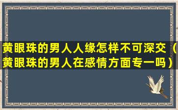 黄眼珠的男人人缘怎样不可深交（黄眼珠的男人在感情方面专一吗）